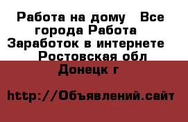 Работа на дому - Все города Работа » Заработок в интернете   . Ростовская обл.,Донецк г.